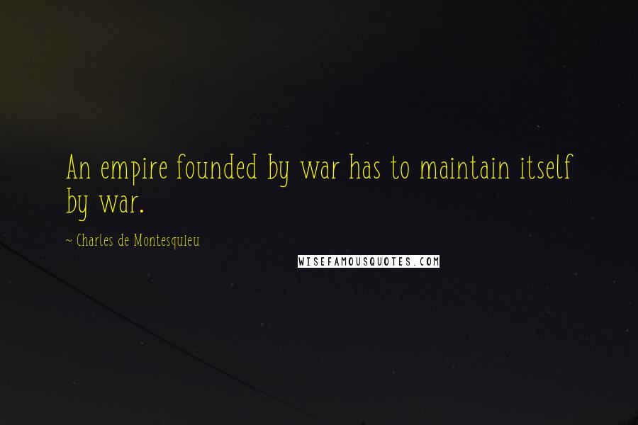 Charles De Montesquieu Quotes: An empire founded by war has to maintain itself by war.