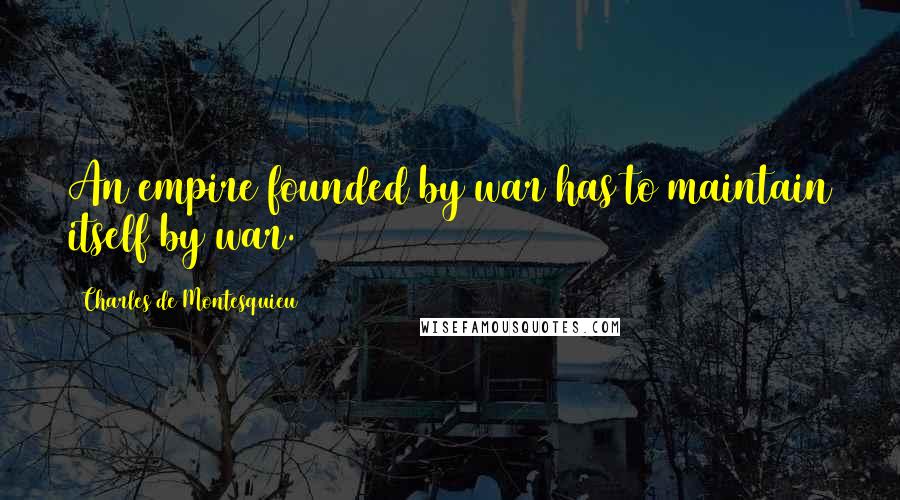 Charles De Montesquieu Quotes: An empire founded by war has to maintain itself by war.