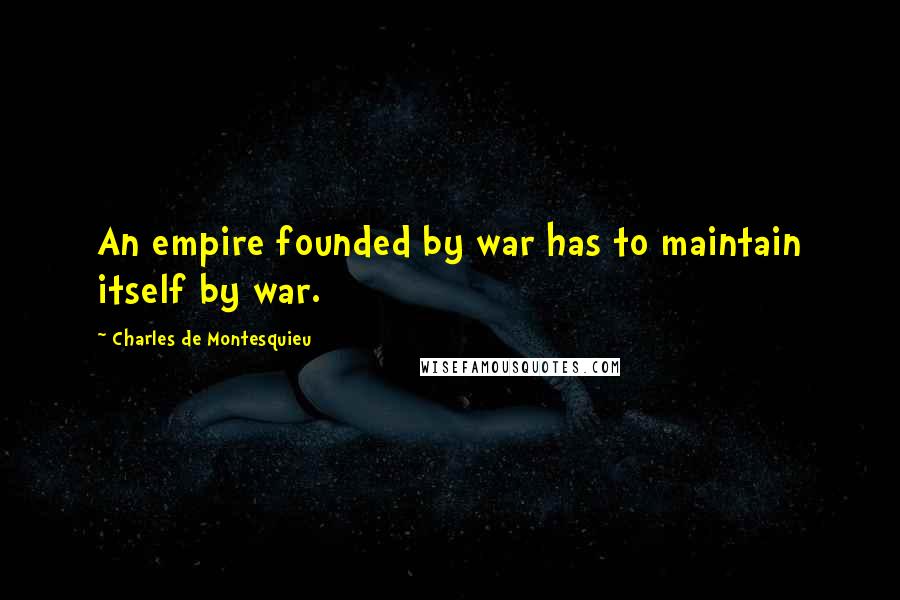 Charles De Montesquieu Quotes: An empire founded by war has to maintain itself by war.