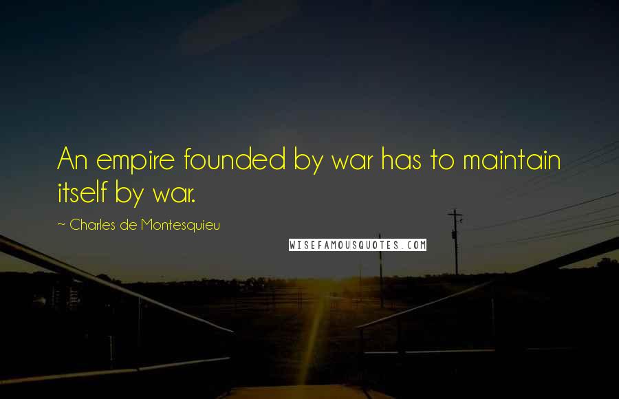 Charles De Montesquieu Quotes: An empire founded by war has to maintain itself by war.