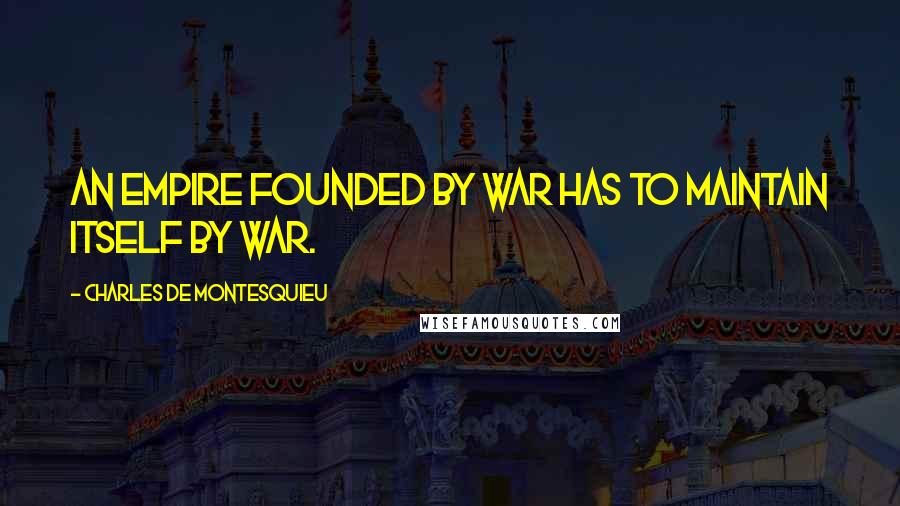 Charles De Montesquieu Quotes: An empire founded by war has to maintain itself by war.