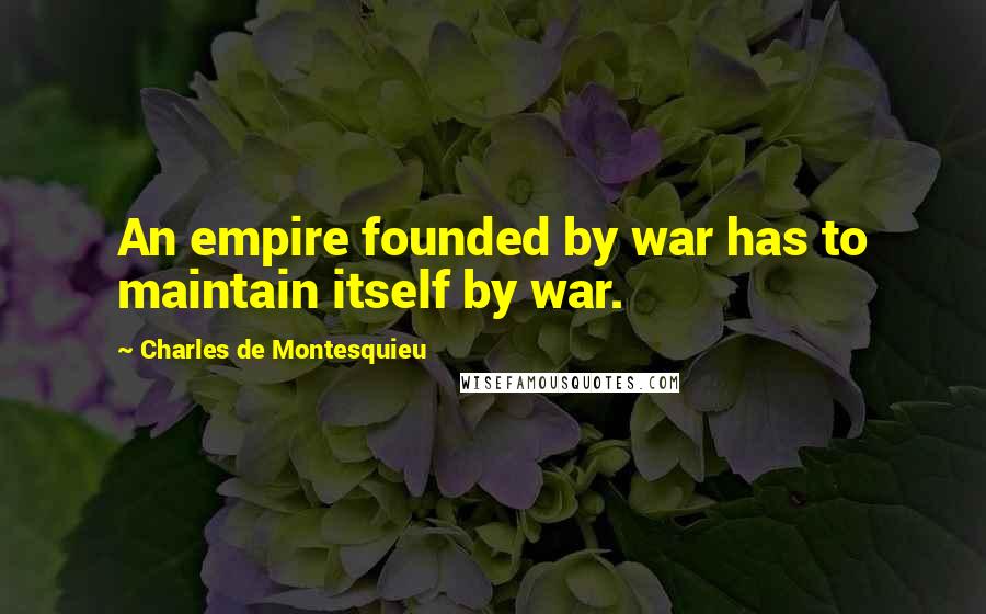 Charles De Montesquieu Quotes: An empire founded by war has to maintain itself by war.