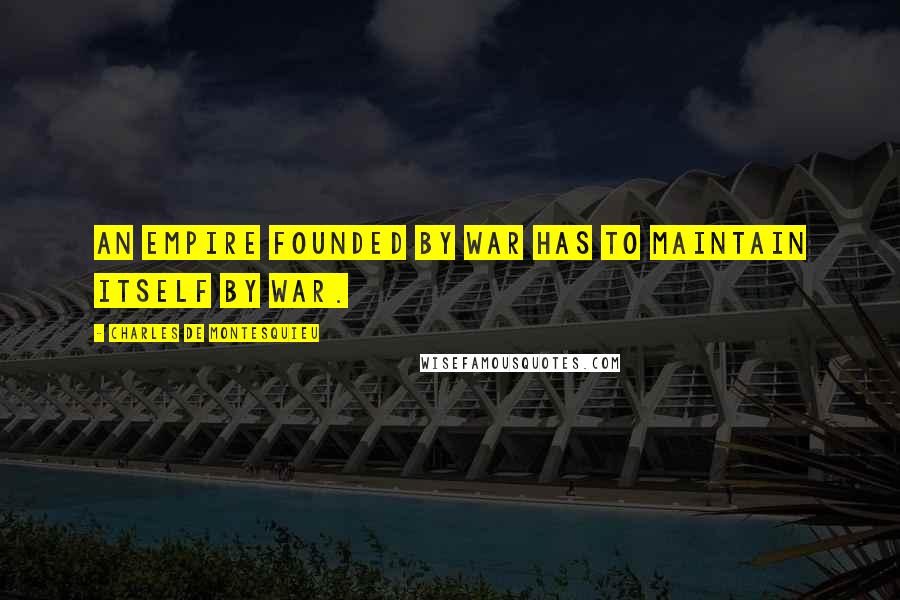 Charles De Montesquieu Quotes: An empire founded by war has to maintain itself by war.