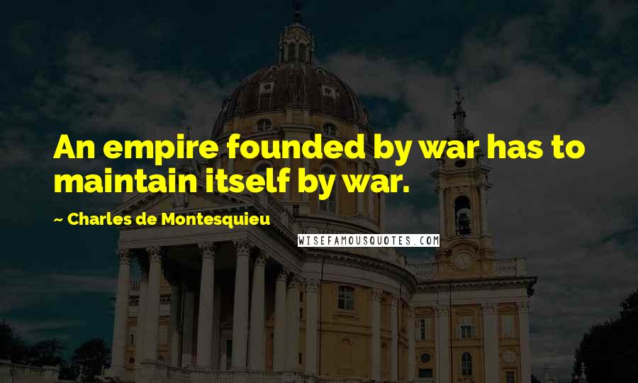 Charles De Montesquieu Quotes: An empire founded by war has to maintain itself by war.