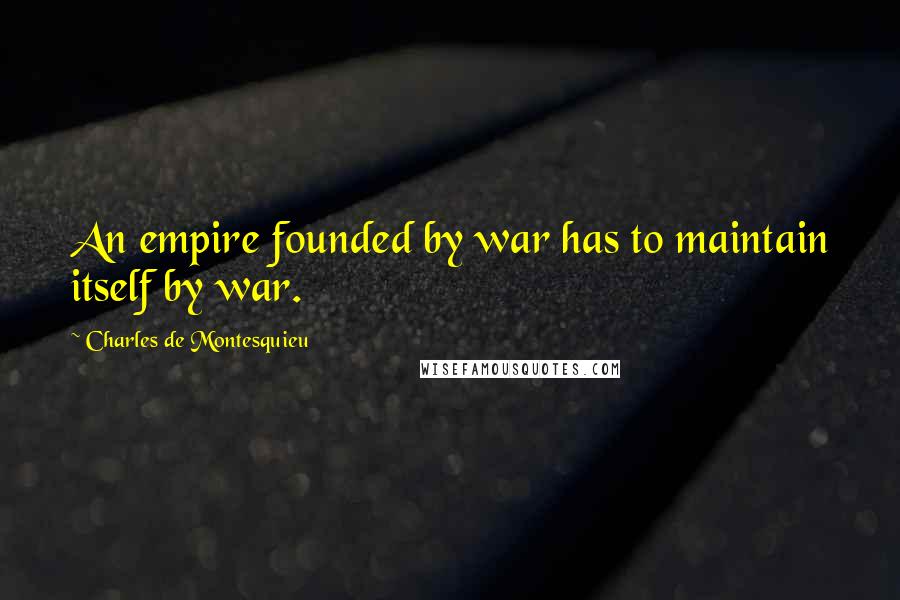 Charles De Montesquieu Quotes: An empire founded by war has to maintain itself by war.