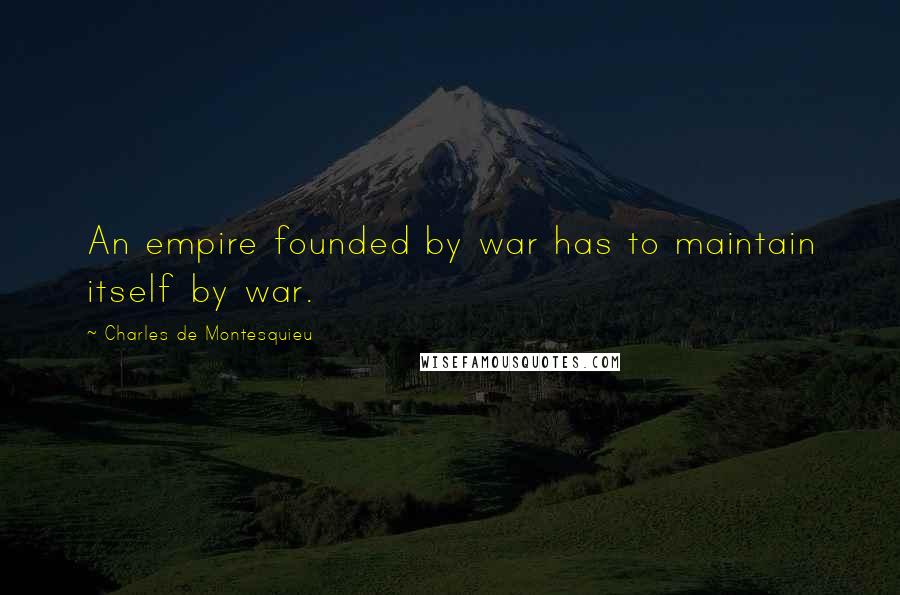 Charles De Montesquieu Quotes: An empire founded by war has to maintain itself by war.
