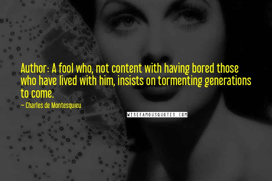 Charles De Montesquieu Quotes: Author: A fool who, not content with having bored those who have lived with him, insists on tormenting generations to come.