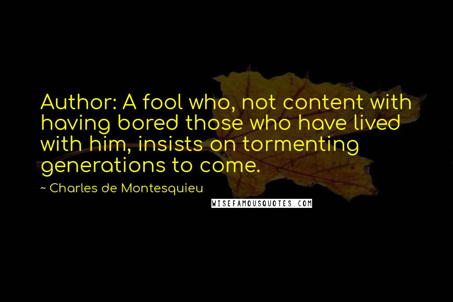 Charles De Montesquieu Quotes: Author: A fool who, not content with having bored those who have lived with him, insists on tormenting generations to come.