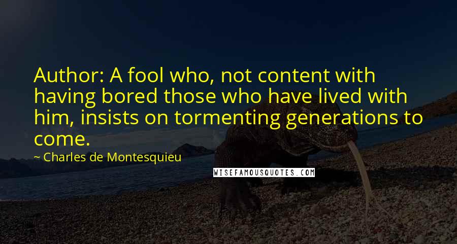 Charles De Montesquieu Quotes: Author: A fool who, not content with having bored those who have lived with him, insists on tormenting generations to come.