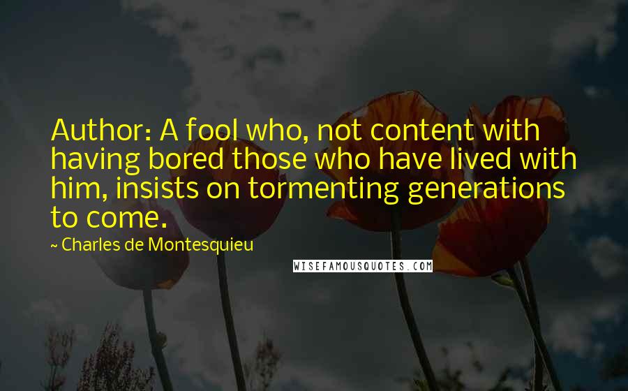 Charles De Montesquieu Quotes: Author: A fool who, not content with having bored those who have lived with him, insists on tormenting generations to come.