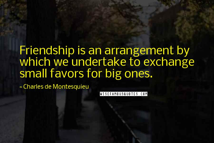 Charles De Montesquieu Quotes: Friendship is an arrangement by which we undertake to exchange small favors for big ones.
