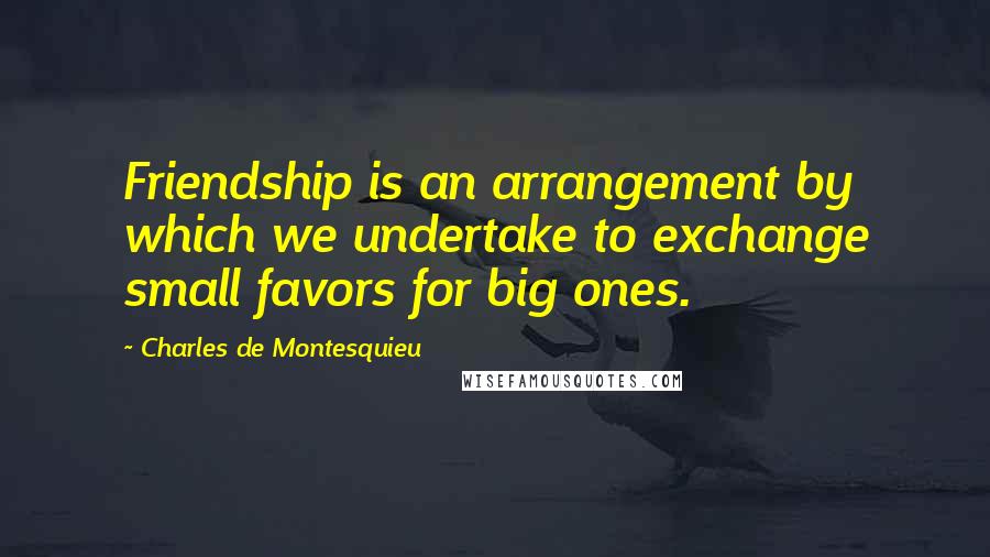 Charles De Montesquieu Quotes: Friendship is an arrangement by which we undertake to exchange small favors for big ones.