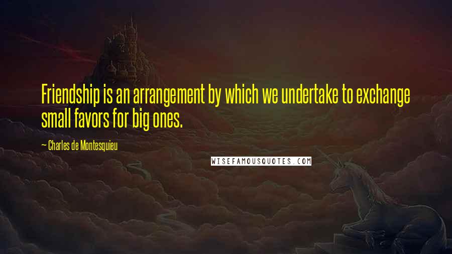 Charles De Montesquieu Quotes: Friendship is an arrangement by which we undertake to exchange small favors for big ones.