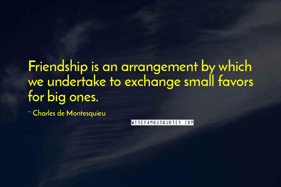 Charles De Montesquieu Quotes: Friendship is an arrangement by which we undertake to exchange small favors for big ones.