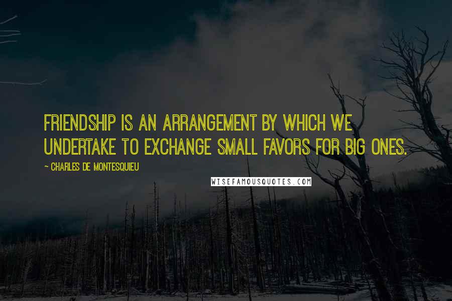 Charles De Montesquieu Quotes: Friendship is an arrangement by which we undertake to exchange small favors for big ones.