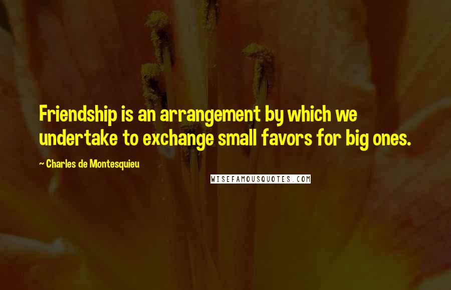 Charles De Montesquieu Quotes: Friendship is an arrangement by which we undertake to exchange small favors for big ones.