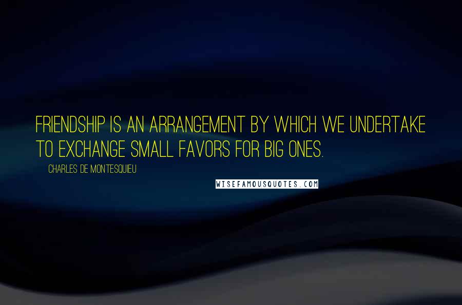 Charles De Montesquieu Quotes: Friendship is an arrangement by which we undertake to exchange small favors for big ones.