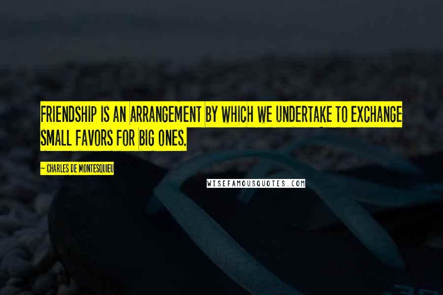 Charles De Montesquieu Quotes: Friendship is an arrangement by which we undertake to exchange small favors for big ones.