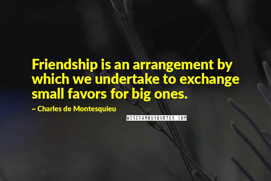 Charles De Montesquieu Quotes: Friendship is an arrangement by which we undertake to exchange small favors for big ones.