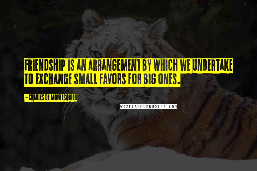 Charles De Montesquieu Quotes: Friendship is an arrangement by which we undertake to exchange small favors for big ones.