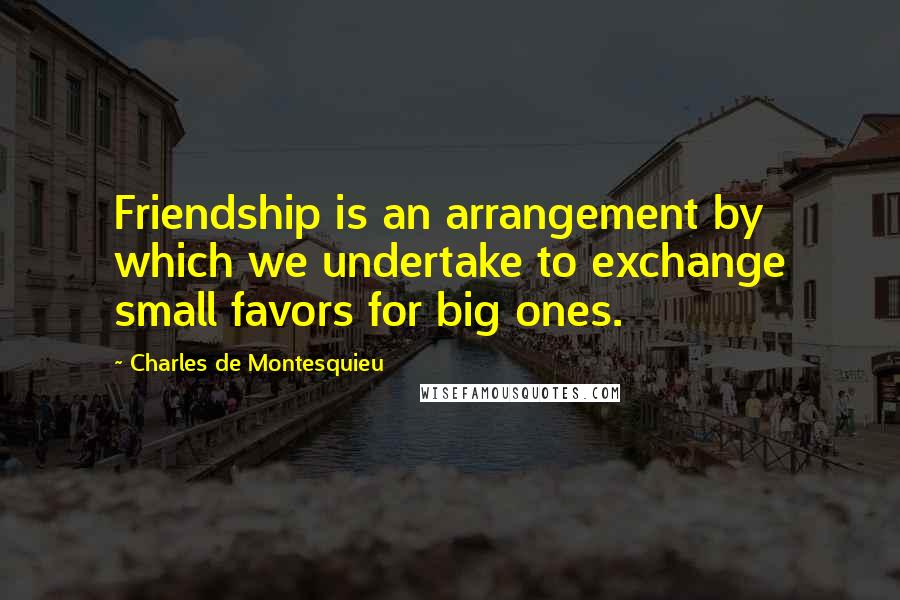 Charles De Montesquieu Quotes: Friendship is an arrangement by which we undertake to exchange small favors for big ones.