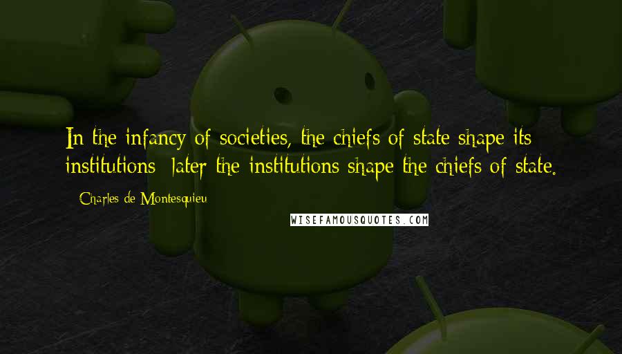 Charles De Montesquieu Quotes: In the infancy of societies, the chiefs of state shape its institutions; later the institutions shape the chiefs of state.