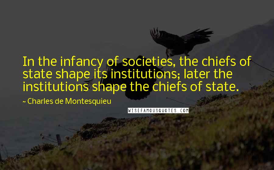 Charles De Montesquieu Quotes: In the infancy of societies, the chiefs of state shape its institutions; later the institutions shape the chiefs of state.