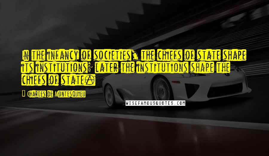 Charles De Montesquieu Quotes: In the infancy of societies, the chiefs of state shape its institutions; later the institutions shape the chiefs of state.