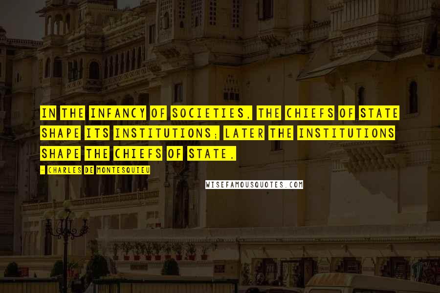 Charles De Montesquieu Quotes: In the infancy of societies, the chiefs of state shape its institutions; later the institutions shape the chiefs of state.