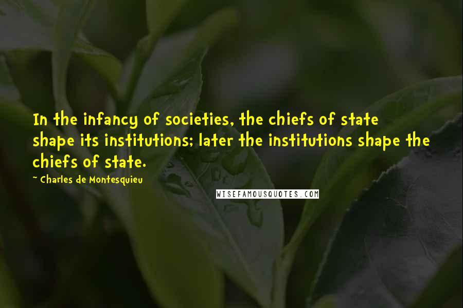 Charles De Montesquieu Quotes: In the infancy of societies, the chiefs of state shape its institutions; later the institutions shape the chiefs of state.