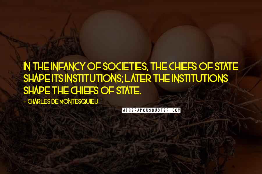 Charles De Montesquieu Quotes: In the infancy of societies, the chiefs of state shape its institutions; later the institutions shape the chiefs of state.