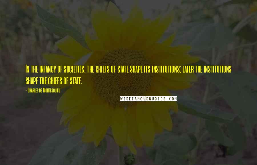 Charles De Montesquieu Quotes: In the infancy of societies, the chiefs of state shape its institutions; later the institutions shape the chiefs of state.