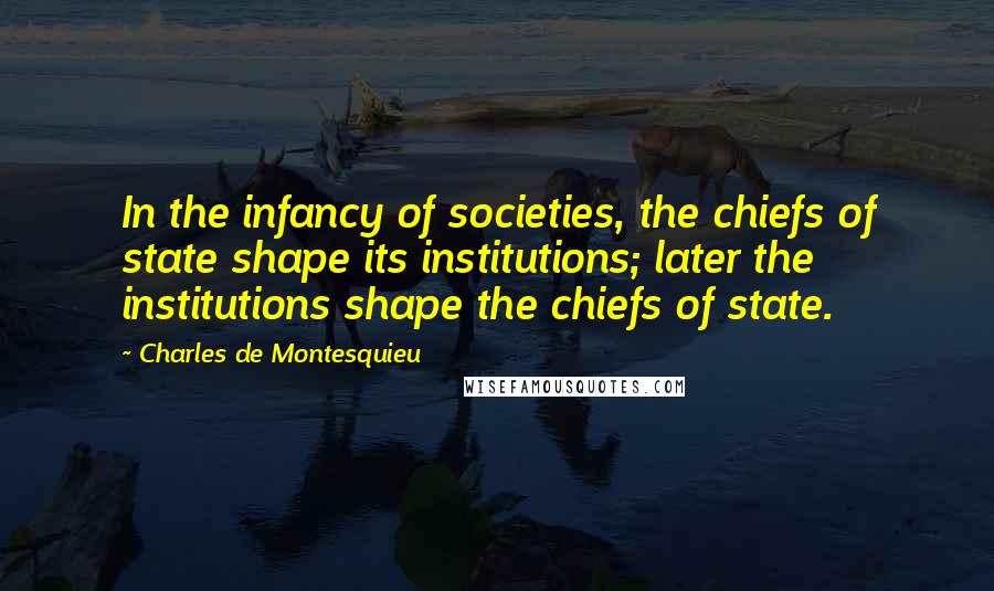 Charles De Montesquieu Quotes: In the infancy of societies, the chiefs of state shape its institutions; later the institutions shape the chiefs of state.