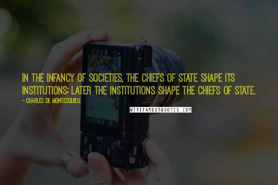 Charles De Montesquieu Quotes: In the infancy of societies, the chiefs of state shape its institutions; later the institutions shape the chiefs of state.