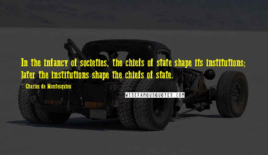 Charles De Montesquieu Quotes: In the infancy of societies, the chiefs of state shape its institutions; later the institutions shape the chiefs of state.