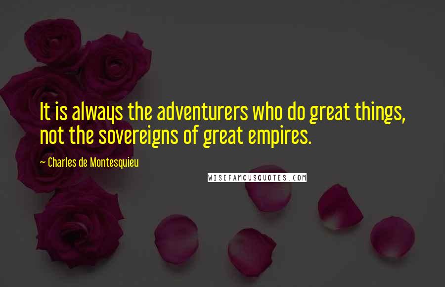 Charles De Montesquieu Quotes: It is always the adventurers who do great things, not the sovereigns of great empires.