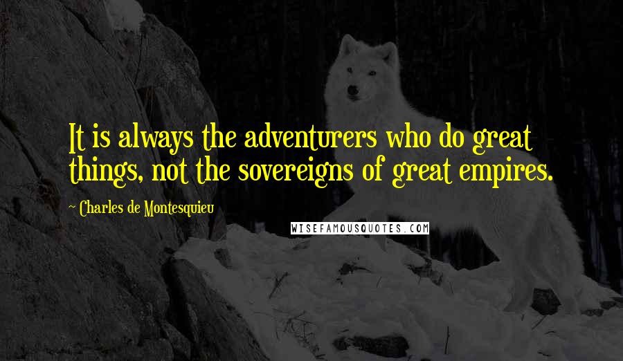 Charles De Montesquieu Quotes: It is always the adventurers who do great things, not the sovereigns of great empires.