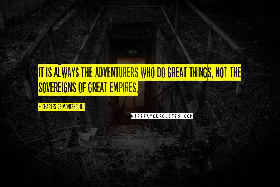 Charles De Montesquieu Quotes: It is always the adventurers who do great things, not the sovereigns of great empires.