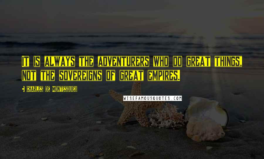 Charles De Montesquieu Quotes: It is always the adventurers who do great things, not the sovereigns of great empires.