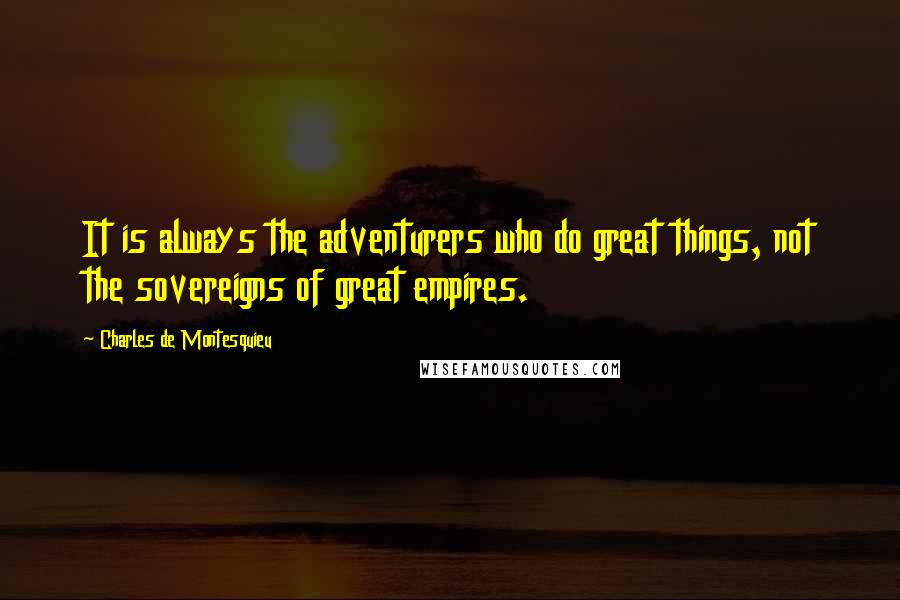 Charles De Montesquieu Quotes: It is always the adventurers who do great things, not the sovereigns of great empires.