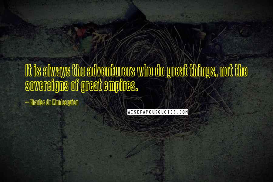 Charles De Montesquieu Quotes: It is always the adventurers who do great things, not the sovereigns of great empires.