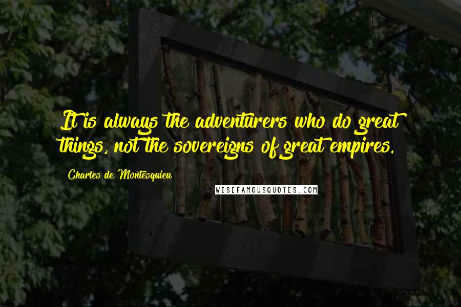 Charles De Montesquieu Quotes: It is always the adventurers who do great things, not the sovereigns of great empires.