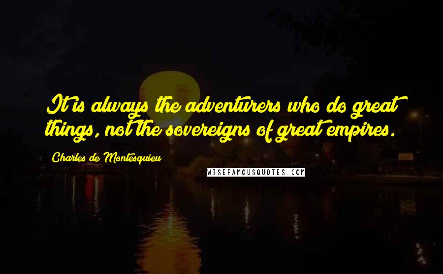 Charles De Montesquieu Quotes: It is always the adventurers who do great things, not the sovereigns of great empires.