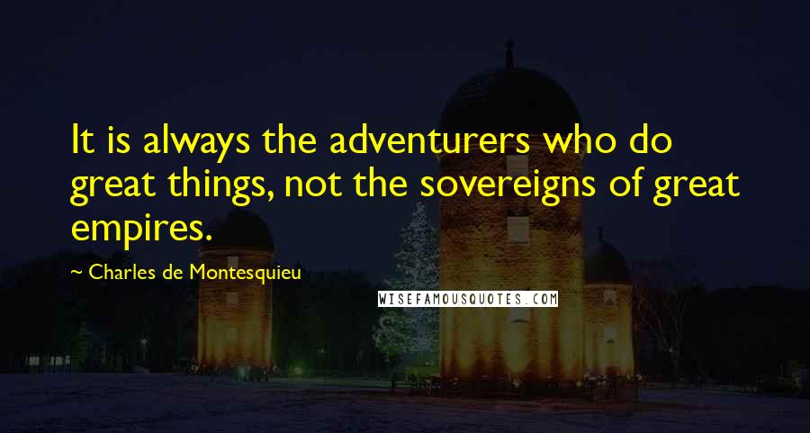 Charles De Montesquieu Quotes: It is always the adventurers who do great things, not the sovereigns of great empires.