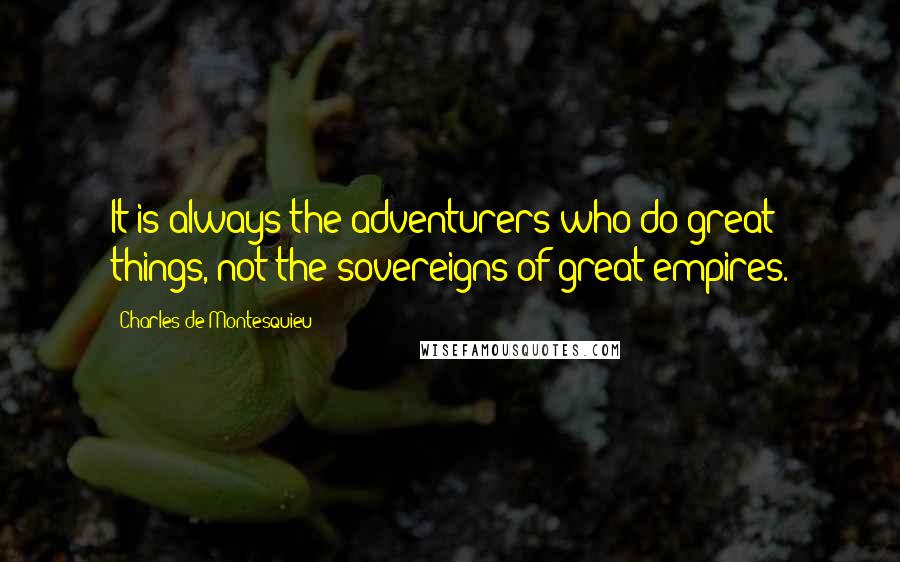 Charles De Montesquieu Quotes: It is always the adventurers who do great things, not the sovereigns of great empires.