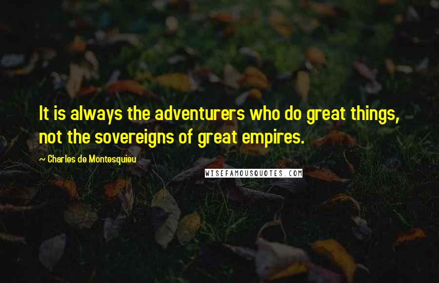 Charles De Montesquieu Quotes: It is always the adventurers who do great things, not the sovereigns of great empires.