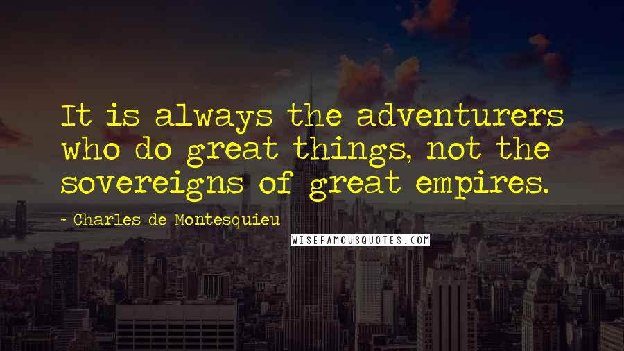 Charles De Montesquieu Quotes: It is always the adventurers who do great things, not the sovereigns of great empires.