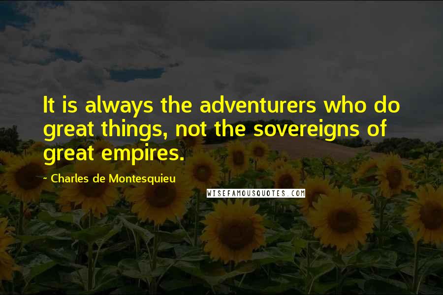 Charles De Montesquieu Quotes: It is always the adventurers who do great things, not the sovereigns of great empires.