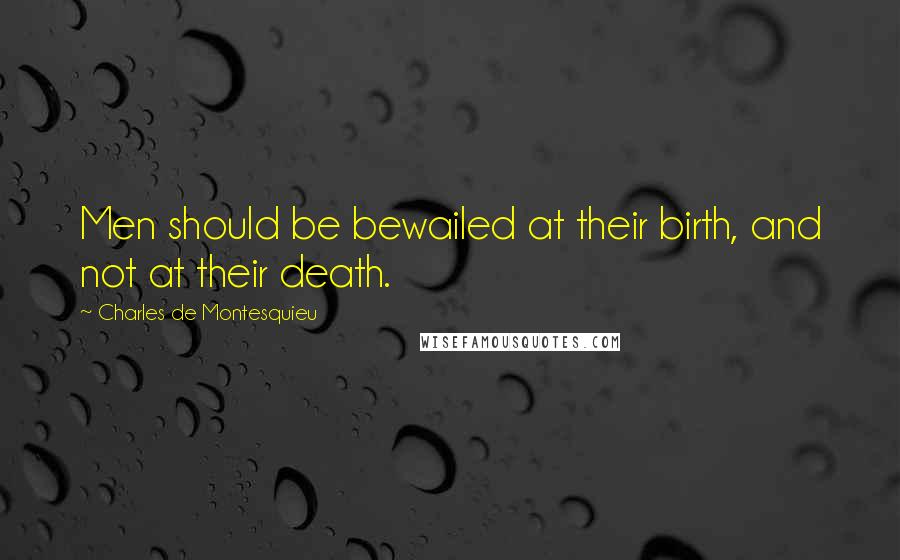 Charles De Montesquieu Quotes: Men should be bewailed at their birth, and not at their death.