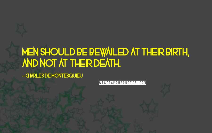 Charles De Montesquieu Quotes: Men should be bewailed at their birth, and not at their death.